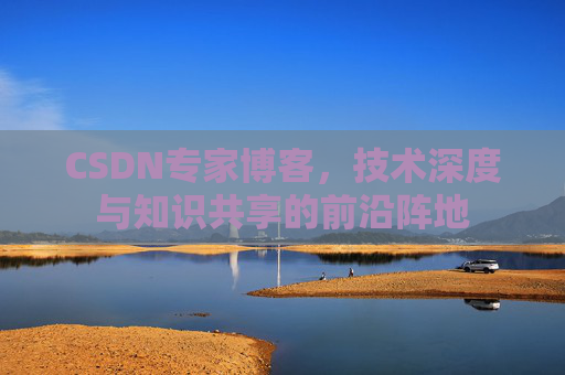 CSDN专家博客,技术深度与知识共享的前沿阵地 CSDN专家博客,技术深度与知识共享的前沿阵地
